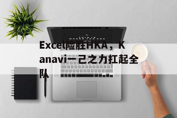 开云体育中国-Excel险胜HKA，Kanavi一己之力扛起全队